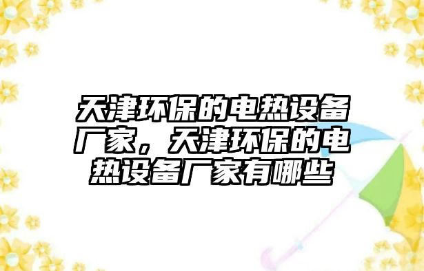 天津環(huán)保的電熱設備廠家，天津環(huán)保的電熱設備廠家有哪些