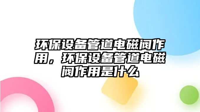 環(huán)保設(shè)備管道電磁閥作用，環(huán)保設(shè)備管道電磁閥作用是什么