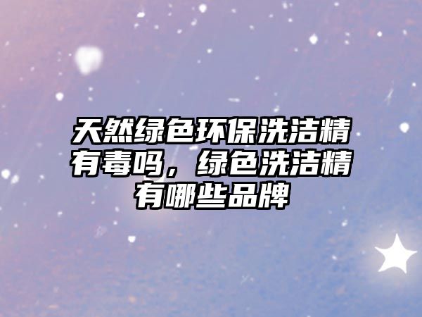天然綠色環(huán)保洗潔精有毒嗎，綠色洗潔精有哪些品牌
