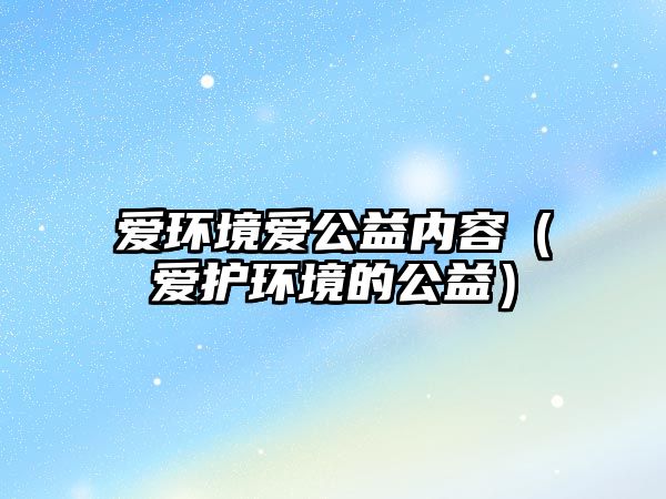 愛(ài)環(huán)境愛(ài)公益內(nèi)容（愛(ài)護(hù)環(huán)境的公益）