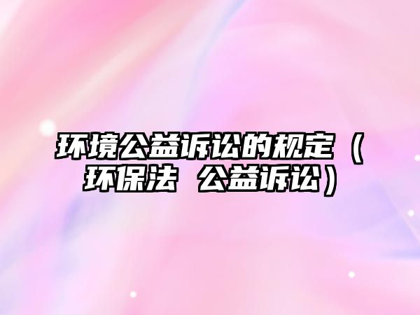 環(huán)境公益訴訟的規(guī)定（環(huán)保法 公益訴訟）