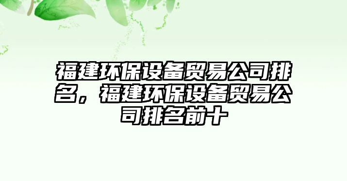福建環(huán)保設(shè)備貿(mào)易公司排名，福建環(huán)保設(shè)備貿(mào)易公司排名前十