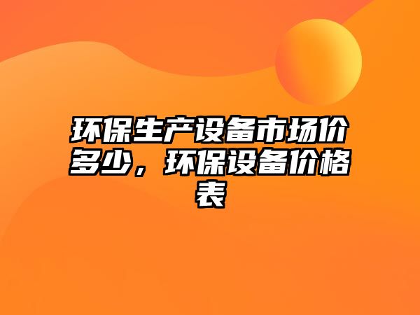 環(huán)保生產(chǎn)設(shè)備市場(chǎng)價(jià)多少，環(huán)保設(shè)備價(jià)格表