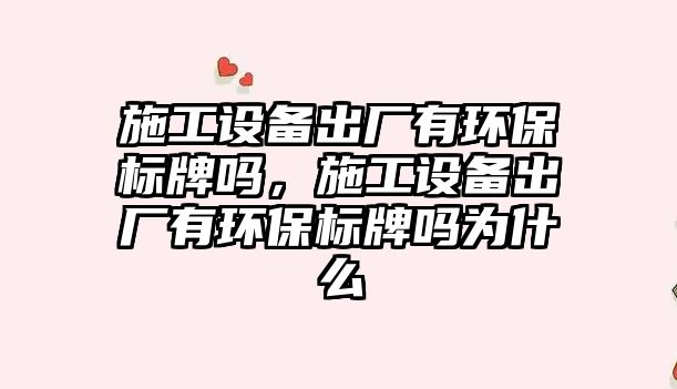 施工設(shè)備出廠有環(huán)保標(biāo)牌嗎，施工設(shè)備出廠有環(huán)保標(biāo)牌嗎為什么
