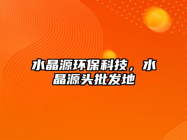 水晶源環(huán)?？萍?，水晶源頭批發(fā)地