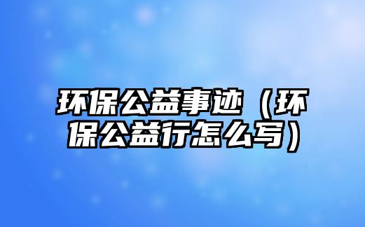 環(huán)保公益事跡（環(huán)保公益行怎么寫）