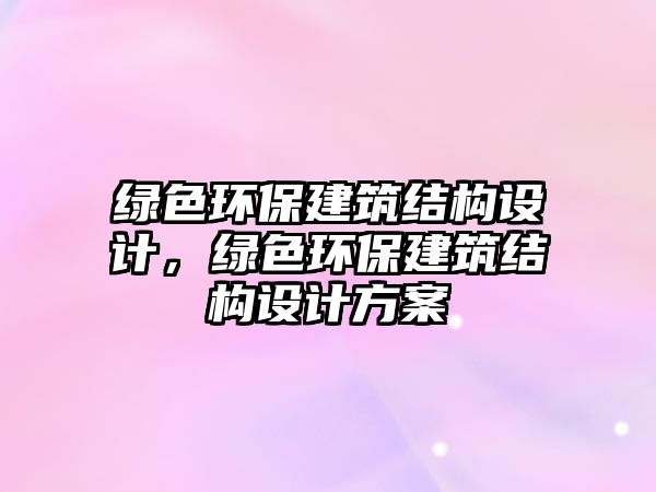 綠色環(huán)保建筑結(jié)構(gòu)設(shè)計(jì)，綠色環(huán)保建筑結(jié)構(gòu)設(shè)計(jì)方案