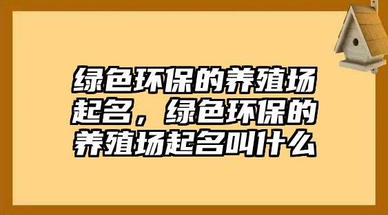 綠色環(huán)保的養(yǎng)殖場(chǎng)起名，綠色環(huán)保的養(yǎng)殖場(chǎng)起名叫什么