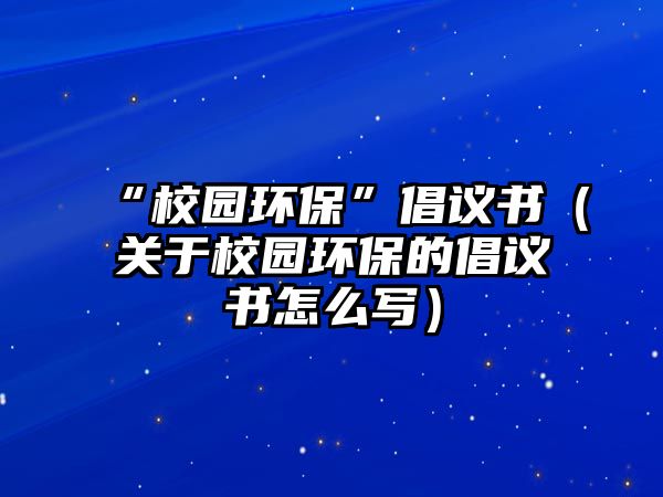 “校園環(huán)?！背h書(shū)（關(guān)于校園環(huán)保的倡議書(shū)怎么寫(xiě)）