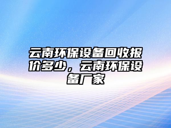 云南環(huán)保設(shè)備回收?qǐng)?bào)價(jià)多少，云南環(huán)保設(shè)備廠家