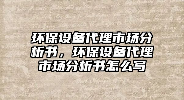 環(huán)保設(shè)備代理市場分析書，環(huán)保設(shè)備代理市場分析書怎么寫