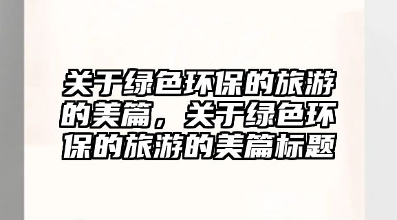 關(guān)于綠色環(huán)保的旅游的美篇，關(guān)于綠色環(huán)保的旅游的美篇標題