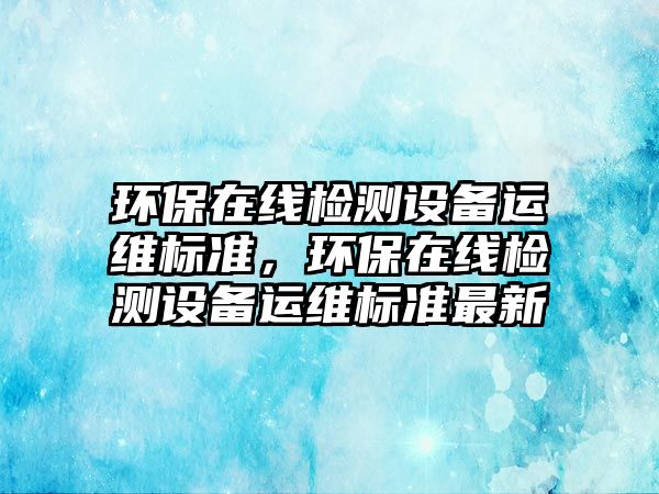 環(huán)保在線檢測(cè)設(shè)備運(yùn)維標(biāo)準(zhǔn)，環(huán)保在線檢測(cè)設(shè)備運(yùn)維標(biāo)準(zhǔn)最新