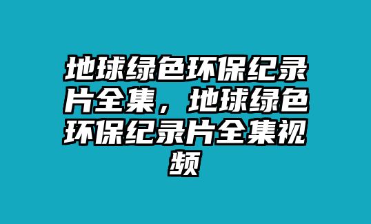地球綠色環(huán)保紀錄片全集，地球綠色環(huán)保紀錄片全集視頻