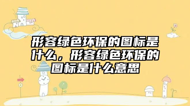形容綠色環(huán)保的圖標是什么，形容綠色環(huán)保的圖標是什么意思
