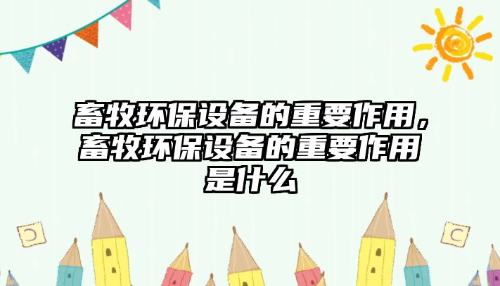 畜牧環(huán)保設(shè)備的重要作用，畜牧環(huán)保設(shè)備的重要作用是什么