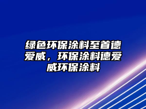 綠色環(huán)保涂料至首德愛威，環(huán)保涂料德愛威環(huán)保涂料