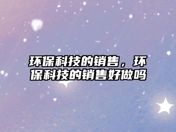 環(huán)保科技的銷售，環(huán)?？萍嫉匿N售好做嗎