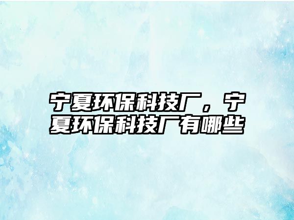 寧夏環(huán)保科技廠，寧夏環(huán)?？萍紡S有哪些