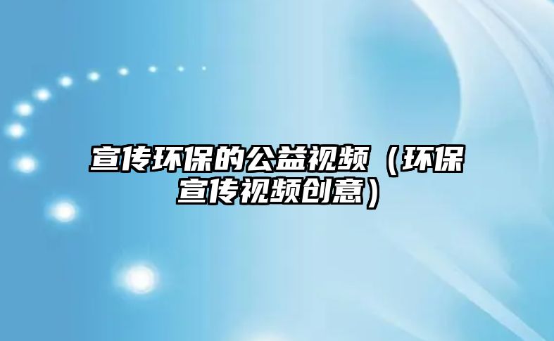 宣傳環(huán)保的公益視頻（環(huán)保宣傳視頻創(chuàng)意）