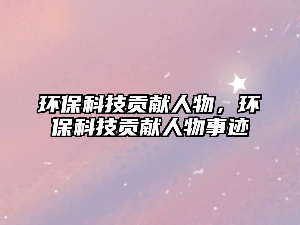 環(huán)保科技貢獻人物，環(huán)?？萍钾暙I人物事跡