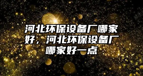 河北環(huán)保設(shè)備廠哪家好，河北環(huán)保設(shè)備廠哪家好一點(diǎn)