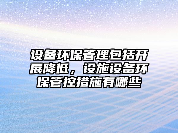 設(shè)備環(huán)保管理包括開展降低，設(shè)施設(shè)備環(huán)保管控措施有哪些