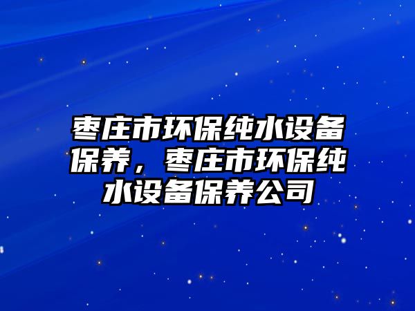棗莊市環(huán)保純水設(shè)備保養(yǎng)，棗莊市環(huán)保純水設(shè)備保養(yǎng)公司