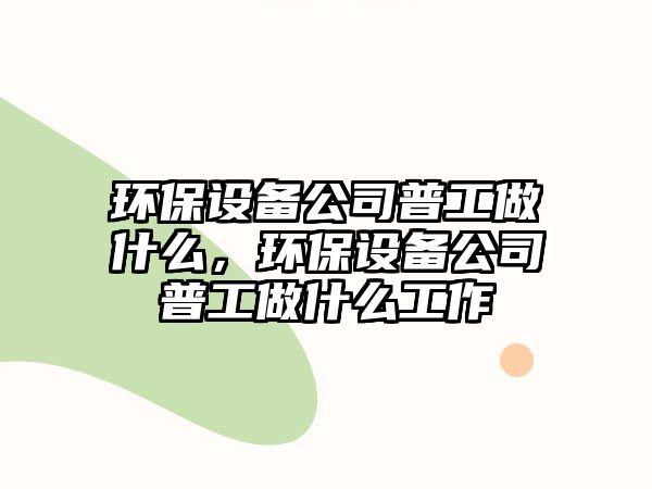 環(huán)保設備公司普工做什么，環(huán)保設備公司普工做什么工作