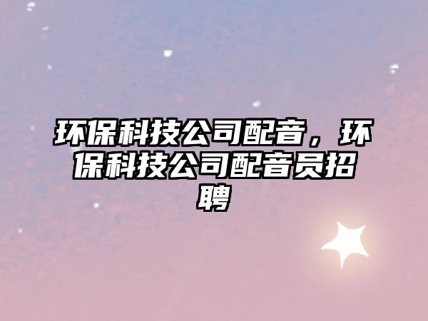 環(huán)保科技公司配音，環(huán)?？萍脊九湟魡T招聘