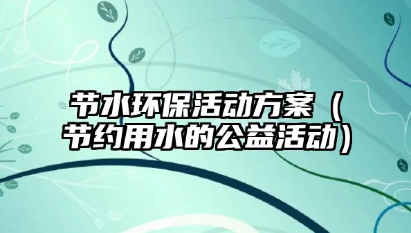 節(jié)水環(huán)保活動方案（節(jié)約用水的公益活動）