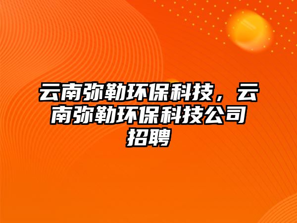 云南彌勒環(huán)?？萍?，云南彌勒環(huán)保科技公司招聘