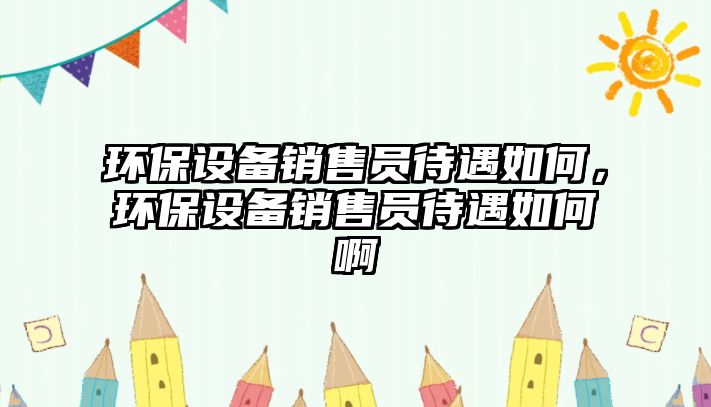 環(huán)保設(shè)備銷售員待遇如何，環(huán)保設(shè)備銷售員待遇如何啊