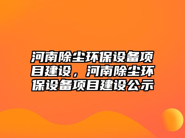 河南除塵環(huán)保設(shè)備項目建設(shè)，河南除塵環(huán)保設(shè)備項目建設(shè)公示