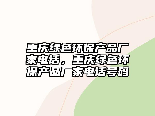 重慶綠色環(huán)保產(chǎn)品廠家電話，重慶綠色環(huán)保產(chǎn)品廠家電話號碼