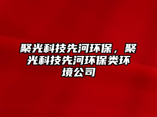 聚光科技先河環(huán)保，聚光科技先河環(huán)保類環(huán)境公司
