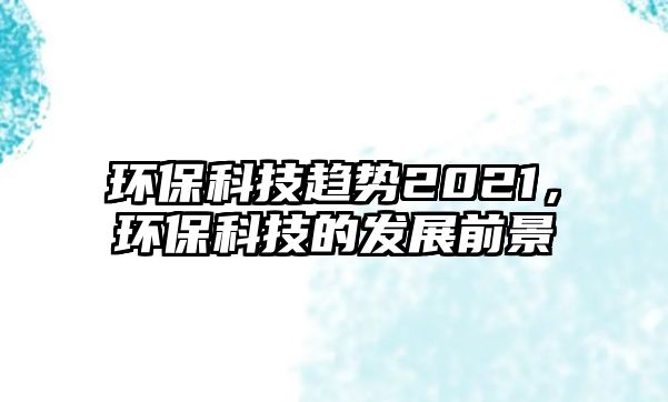 環(huán)保科技趨勢(shì)2021，環(huán)保科技的發(fā)展前景
