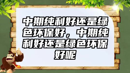 中期純利好還是綠色環(huán)保好，中期純利好還是綠色環(huán)保好呢