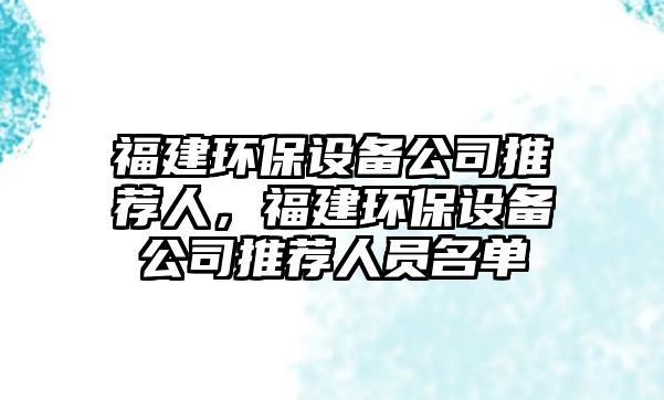 福建環(huán)保設(shè)備公司推薦人，福建環(huán)保設(shè)備公司推薦人員名單
