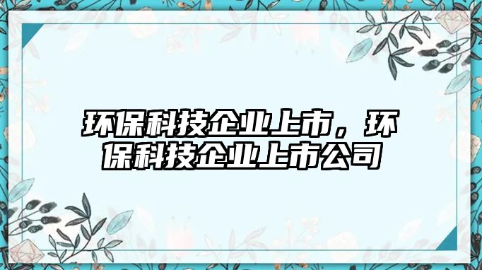 環(huán)?？萍计髽I(yè)上市，環(huán)?？萍计髽I(yè)上市公司