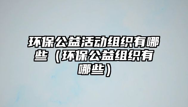 環(huán)保公益活動(dòng)組織有哪些（環(huán)保公益組織有哪些）