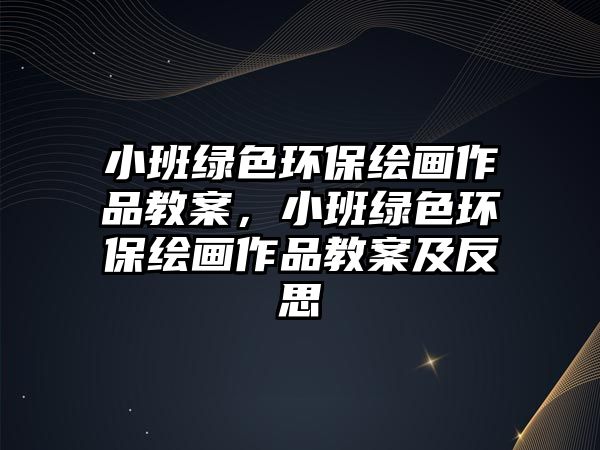 小班綠色環(huán)保繪畫作品教案，小班綠色環(huán)保繪畫作品教案及反思