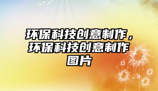 環(huán)?？萍紕?chuàng)意制作，環(huán)?？萍紕?chuàng)意制作圖片