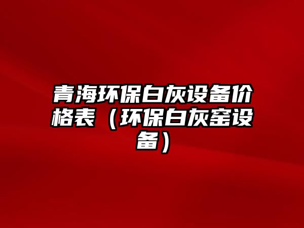 青海環(huán)保白灰設備價格表（環(huán)保白灰窯設備）