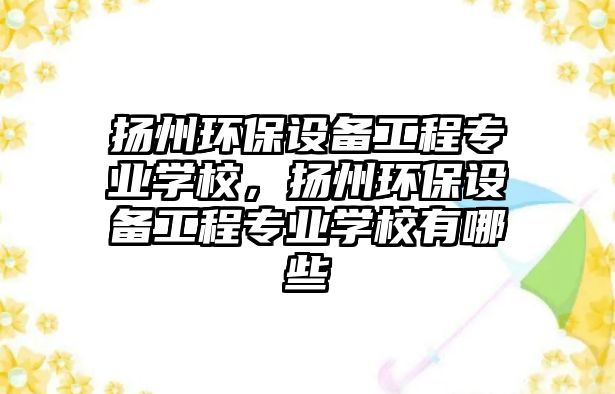 揚(yáng)州環(huán)保設(shè)備工程專業(yè)學(xué)校，揚(yáng)州環(huán)保設(shè)備工程專業(yè)學(xué)校有哪些