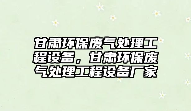 甘肅環(huán)保廢氣處理工程設備，甘肅環(huán)保廢氣處理工程設備廠家