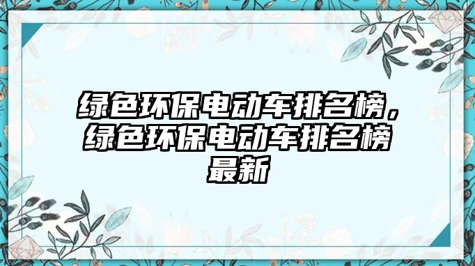 綠色環(huán)保電動(dòng)車排名榜，綠色環(huán)保電動(dòng)車排名榜最新