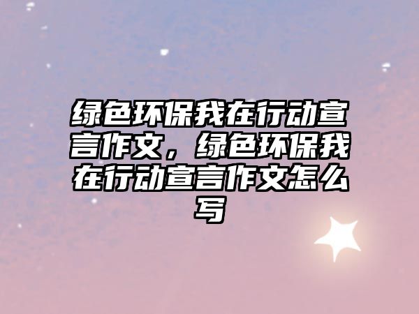綠色環(huán)保我在行動(dòng)宣言作文，綠色環(huán)保我在行動(dòng)宣言作文怎么寫