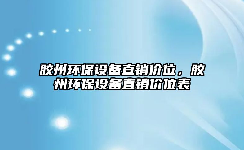 膠州環(huán)保設(shè)備直銷價(jià)位，膠州環(huán)保設(shè)備直銷價(jià)位表