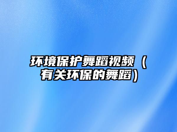 環(huán)境保護(hù)舞蹈視頻（有關(guān)環(huán)保的舞蹈）